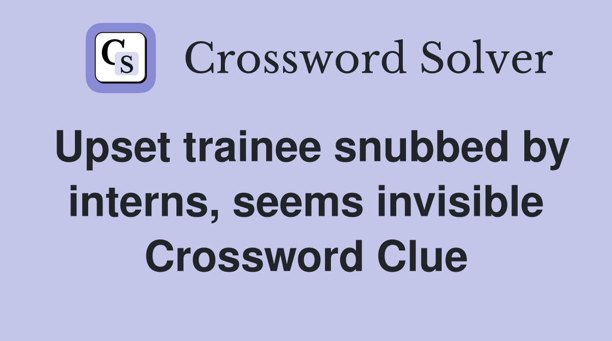 Upset trainee snubbed by interns, seems invisible Crossword Clue