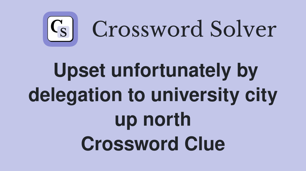 Upset unfortunately by delegation to university city up north Crossword Clue