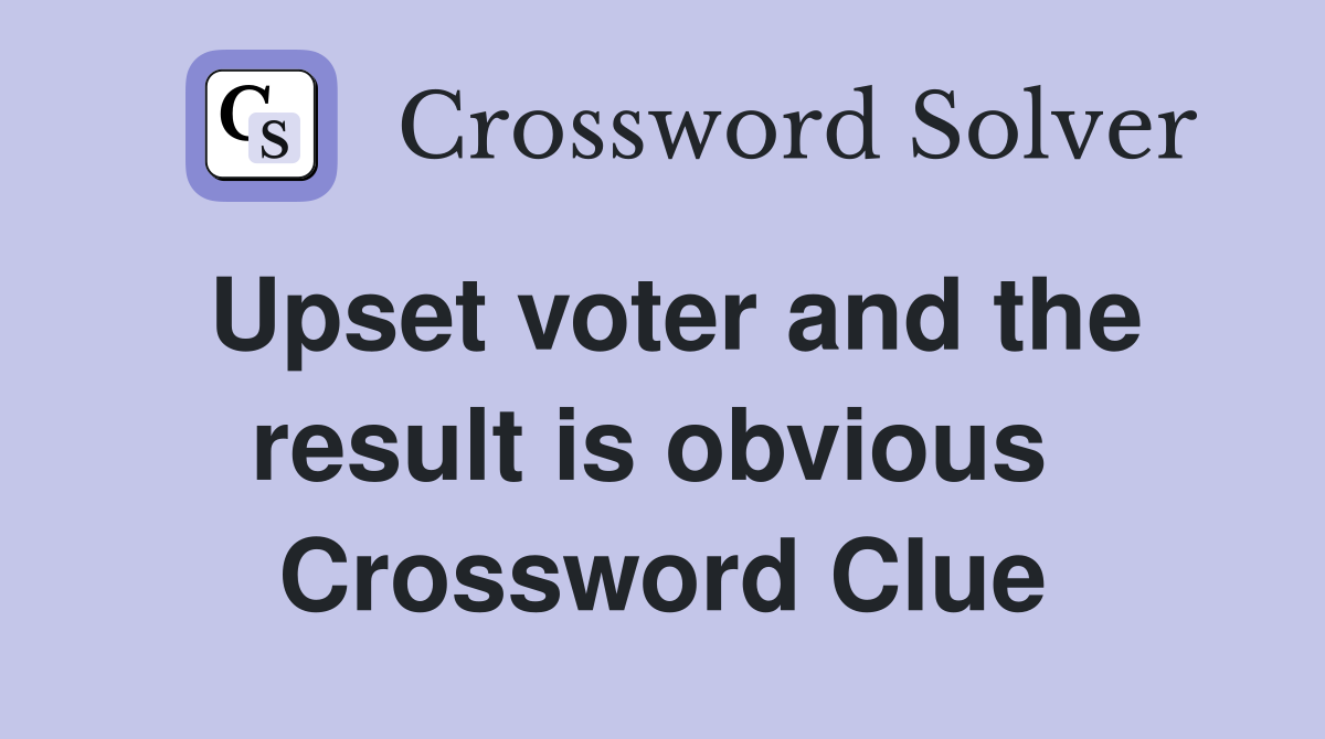 Upset voter and the result is obvious  Crossword Clue
