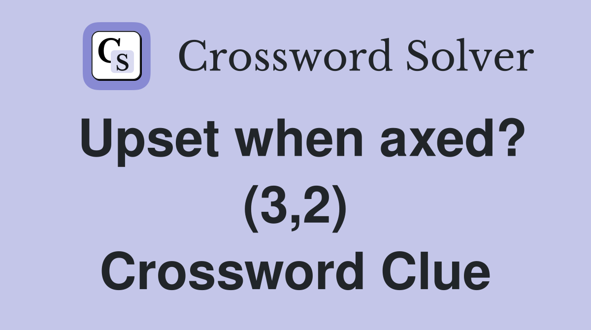 Upset when axed? (3,2) Crossword Clue