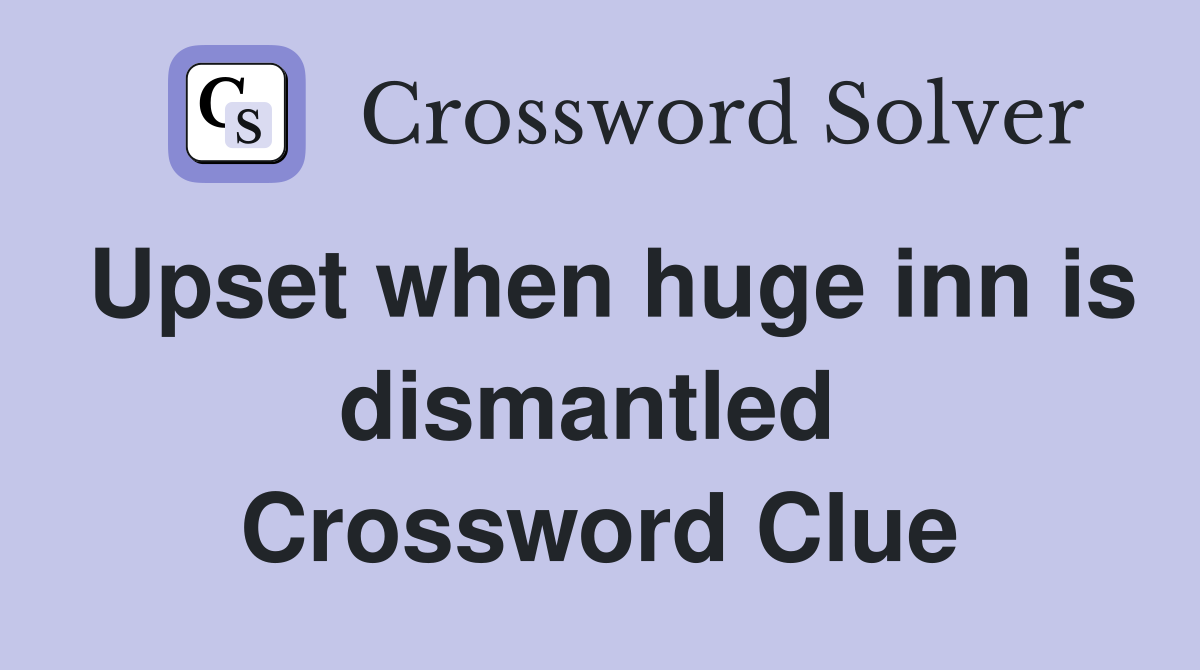 Upset when huge inn is dismantled  Crossword Clue