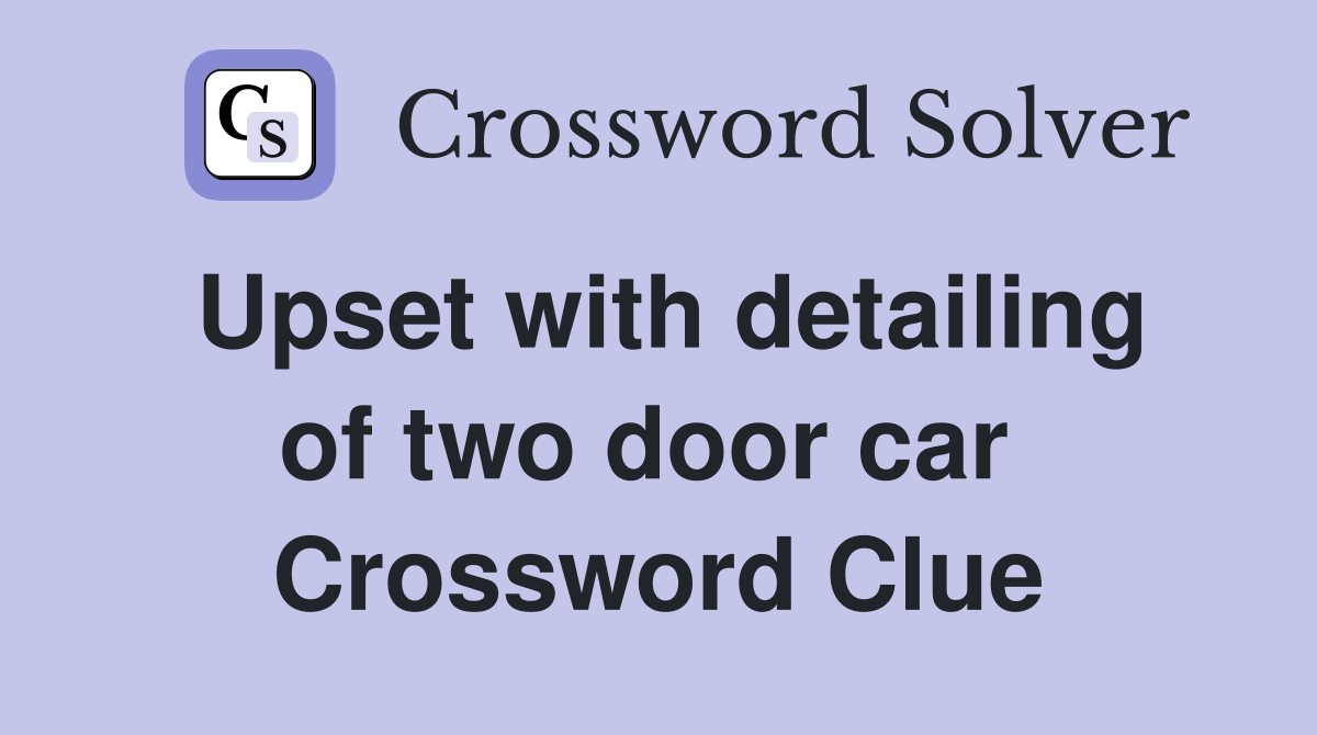 Upset with detailing of two door car  Crossword Clue
