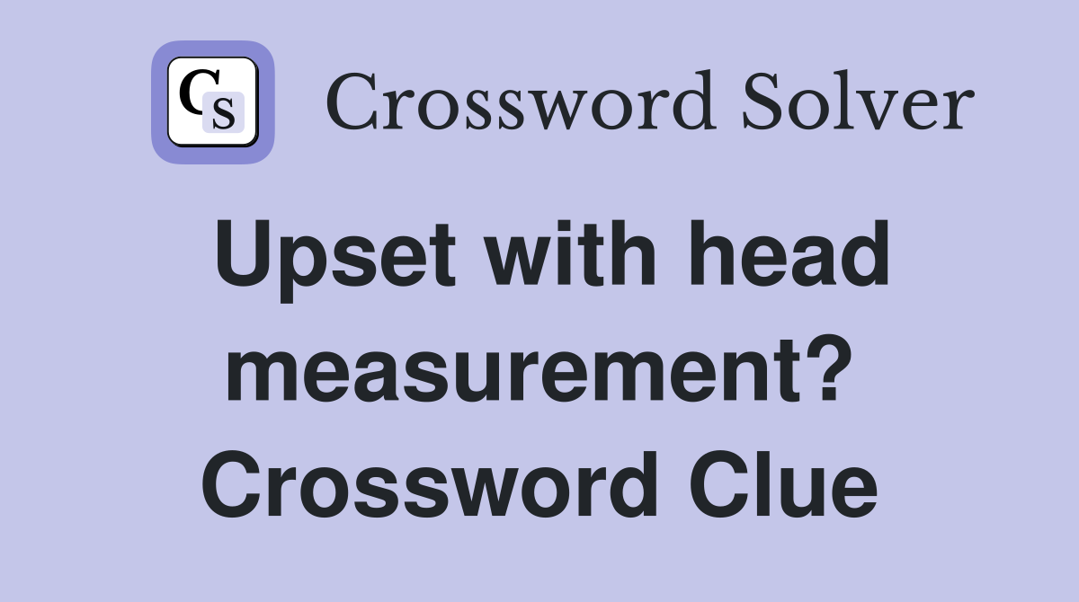 Upset with head measurement? Crossword Clue