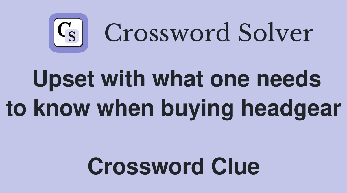Upset with what one needs to know when buying headgear  Crossword Clue