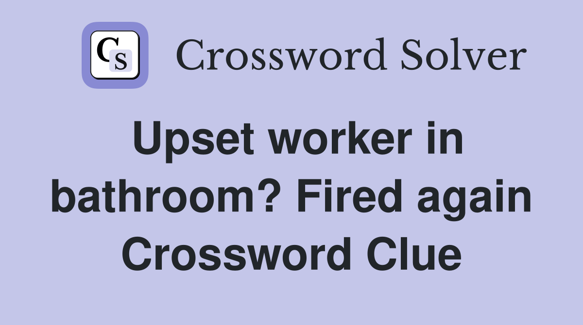 Upset worker in bathroom? Fired again Crossword Clue
