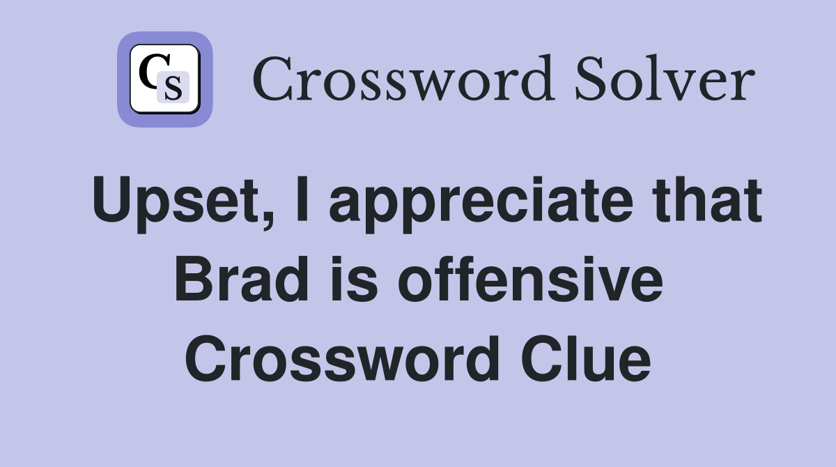 Upset, I appreciate that Brad is offensive Crossword Clue