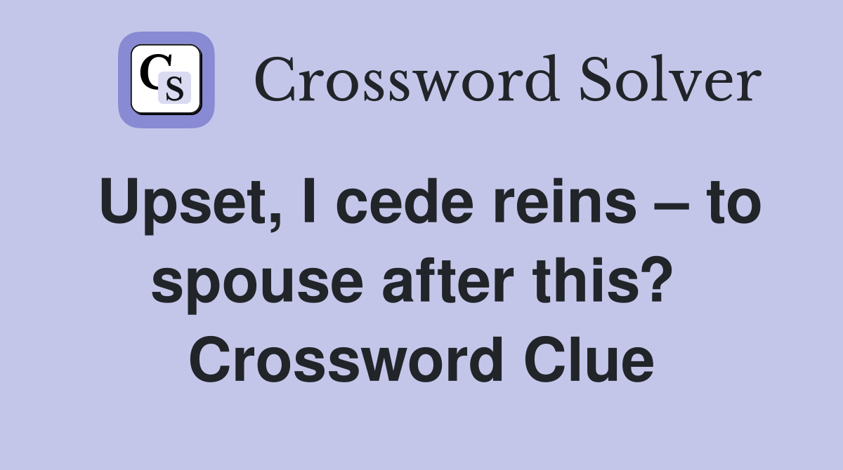 Upset, I cede reins – to spouse after this?  Crossword Clue