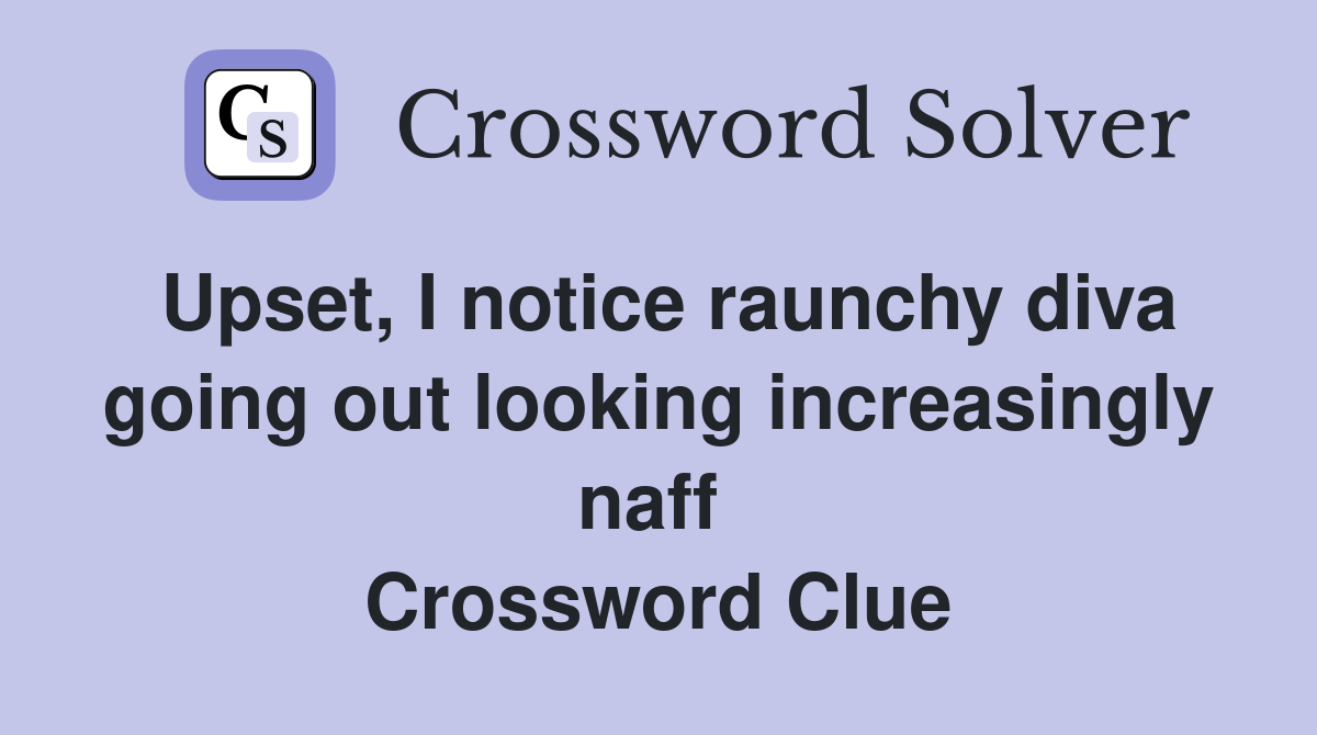 Upset, I notice raunchy diva going out looking increasingly naff  Crossword Clue