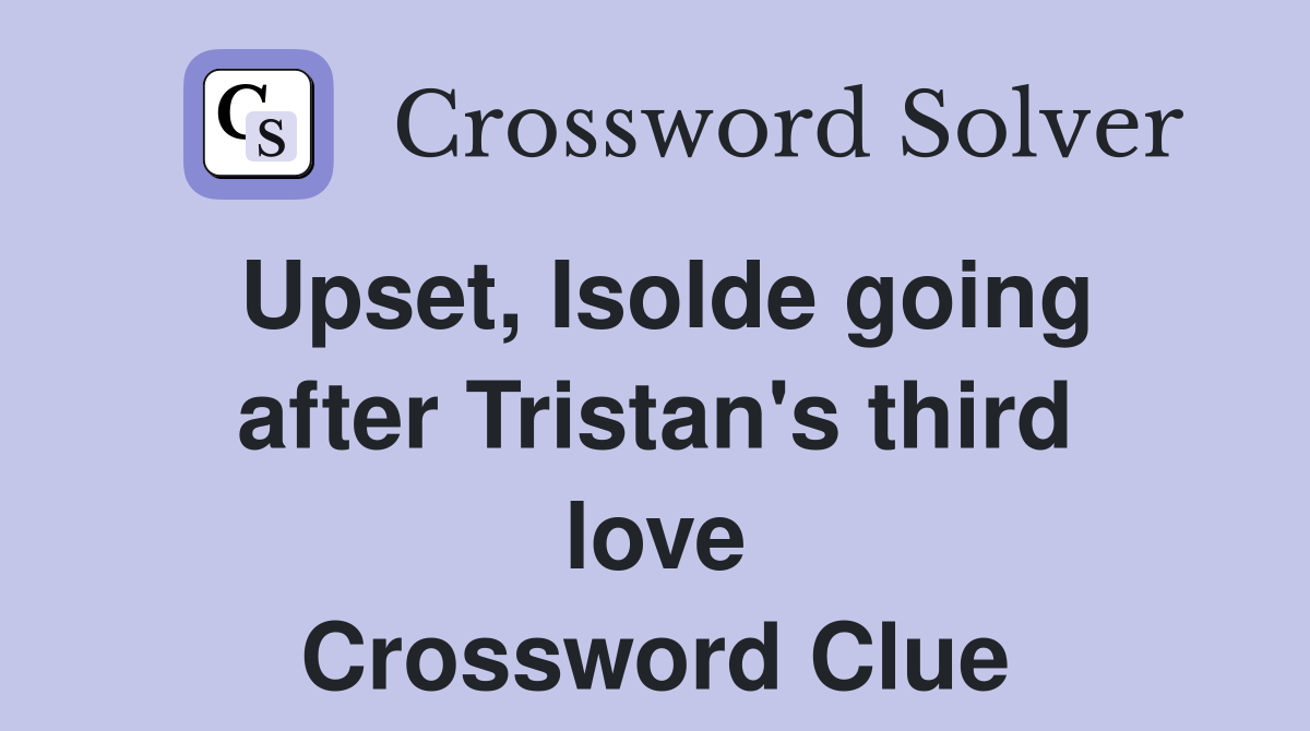 Upset, Isolde going after Tristan's third love Crossword Clue