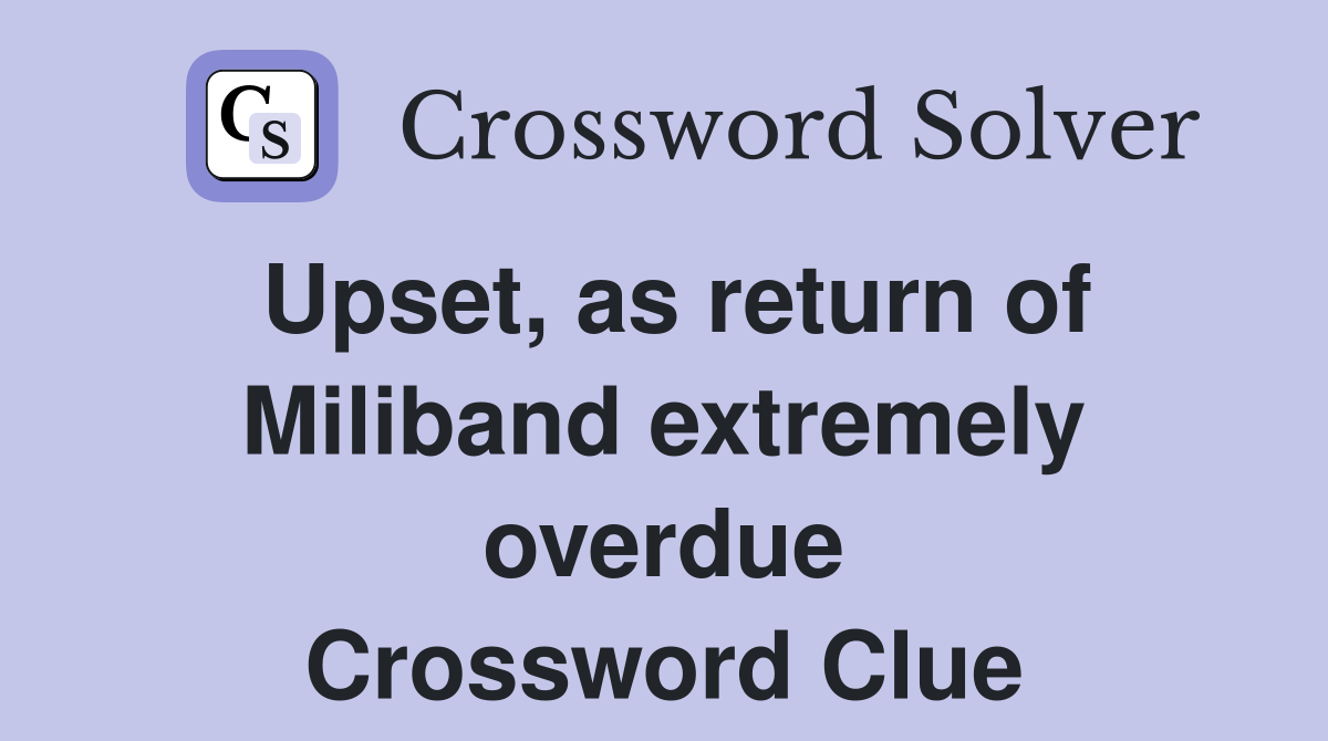 Upset, as return of Miliband extremely overdue Crossword Clue
