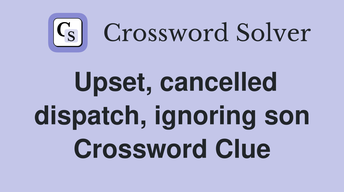 Upset, cancelled dispatch, ignoring son Crossword Clue