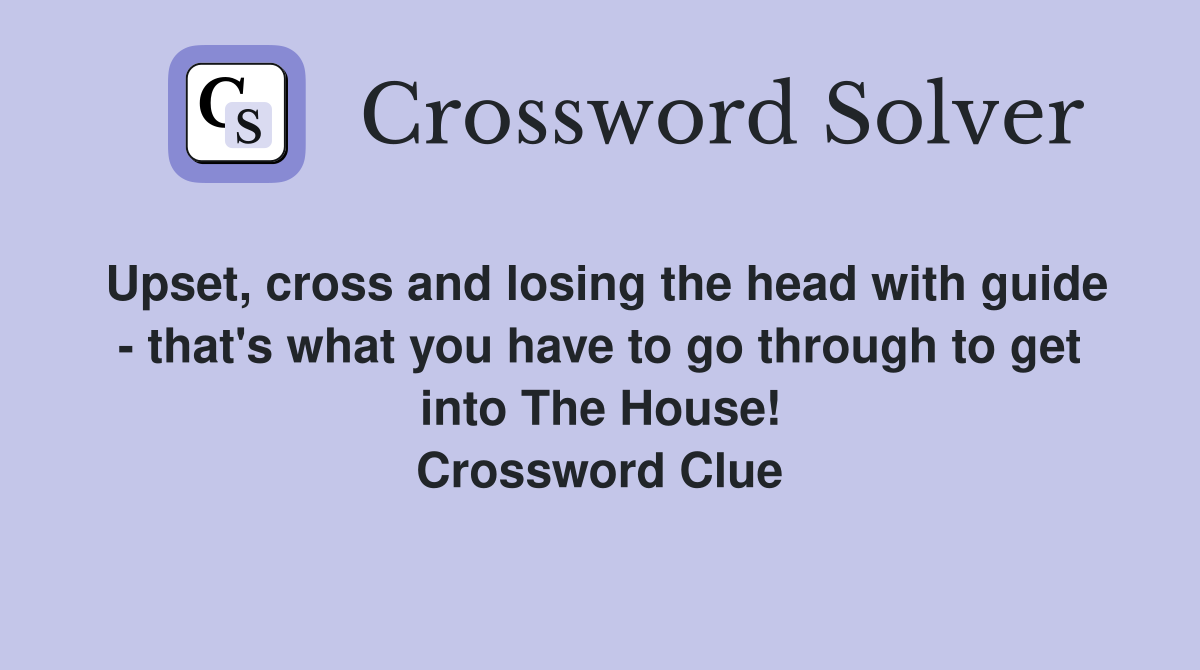 Upset, cross and losing the head with guide - that's what you have to go through to get into The House! Crossword Clue