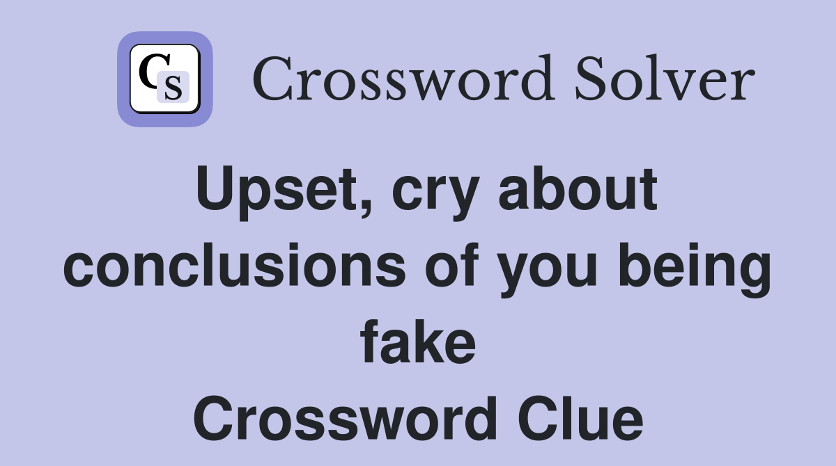 Upset, cry about conclusions of you being fake Crossword Clue