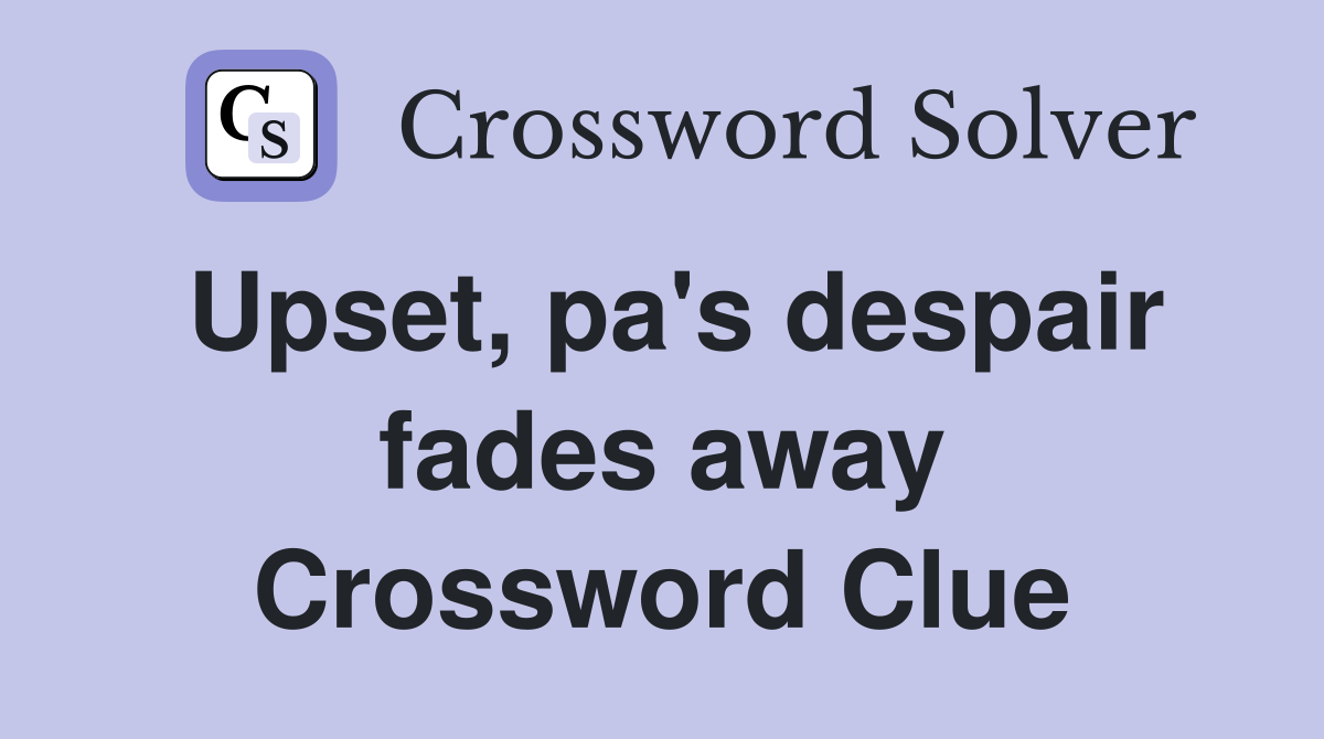 Upset, pa's despair fades away Crossword Clue
