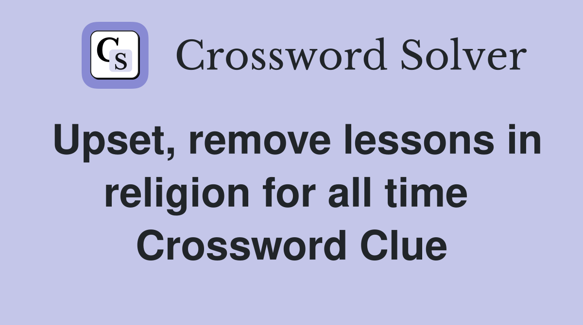 Upset, remove lessons in religion for all time  Crossword Clue