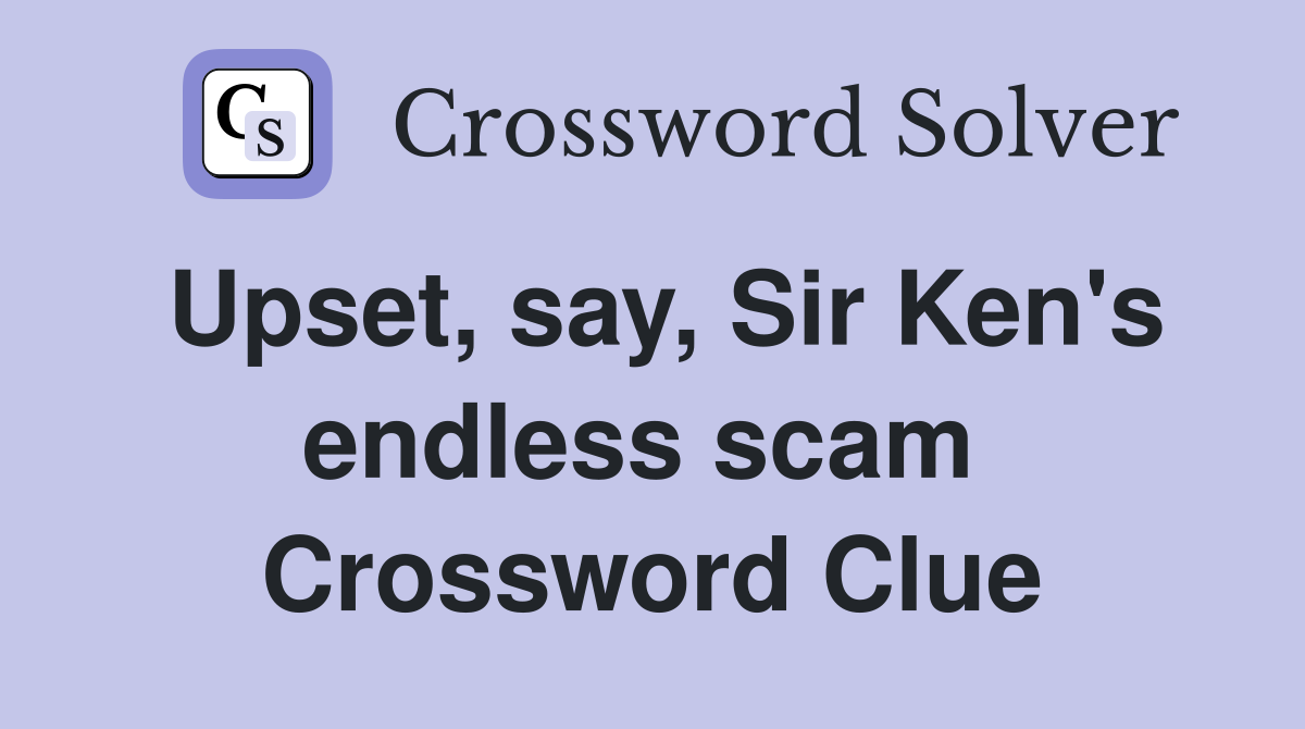 Upset, say, Sir Ken's endless scam  Crossword Clue