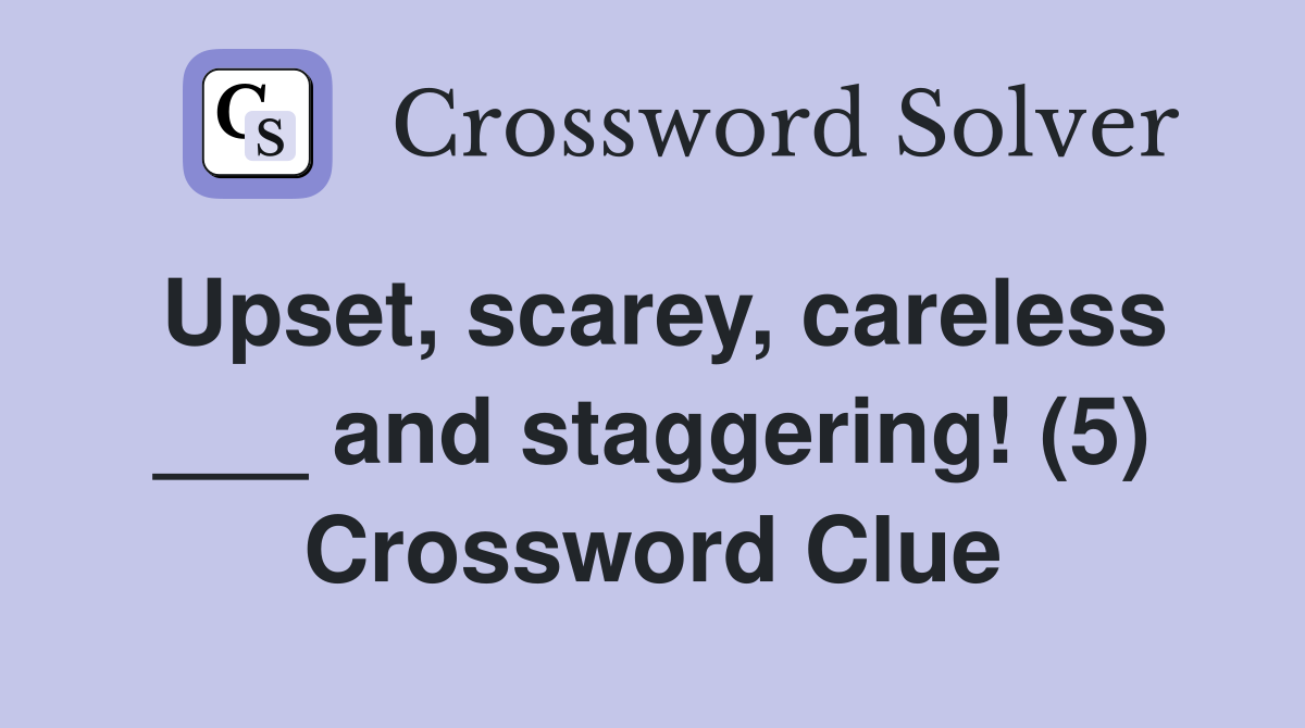 Upset, scarey, careless ___ and staggering! (5) Crossword Clue