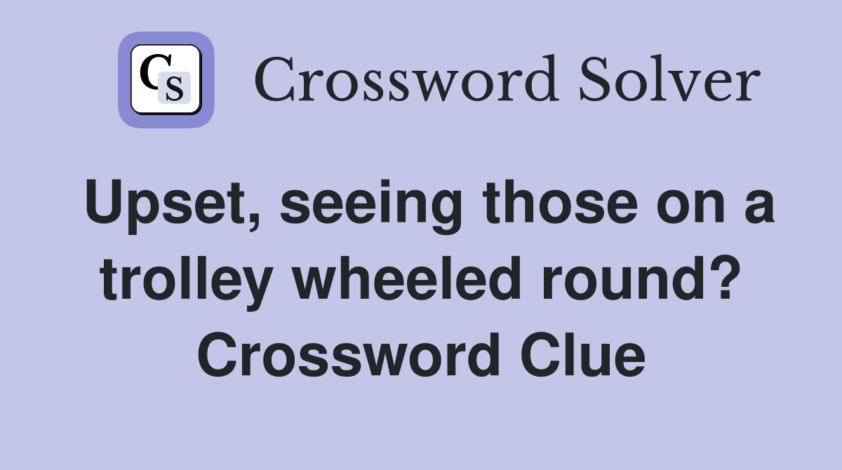 Upset, seeing those on a trolley wheeled round? Crossword Clue