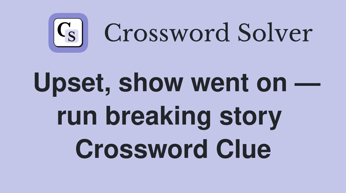 Upset, show went on — run breaking story  Crossword Clue