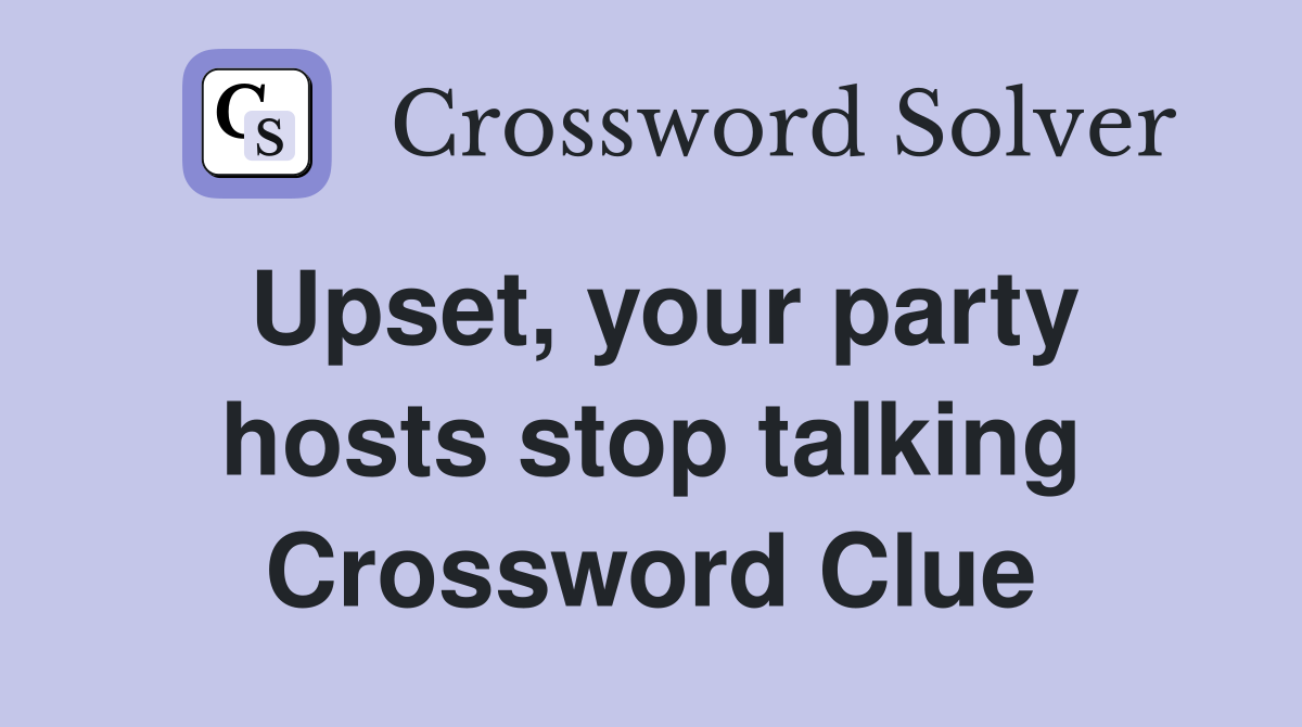 Upset, your party hosts stop talking Crossword Clue