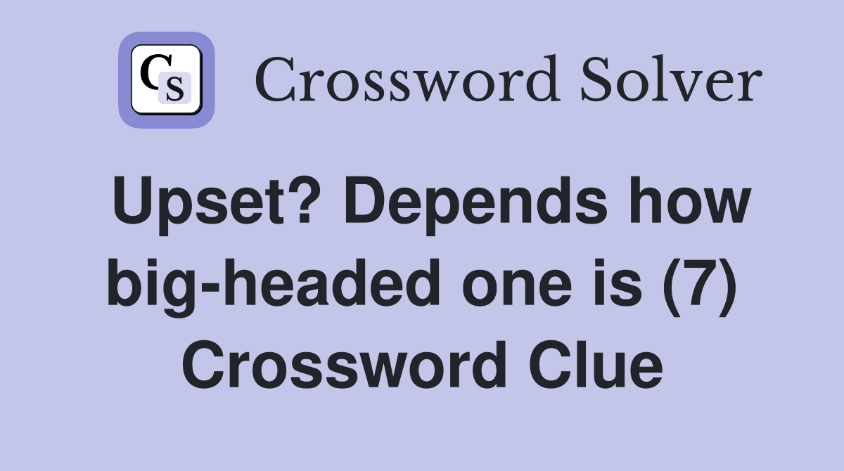 Upset? Depends how big-headed one is (7) Crossword Clue