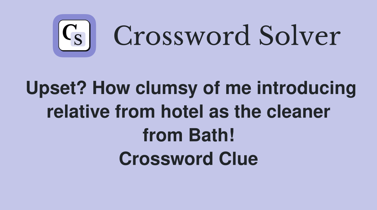 Upset? How clumsy of me introducing relative from hotel as the cleaner from Bath! Crossword Clue