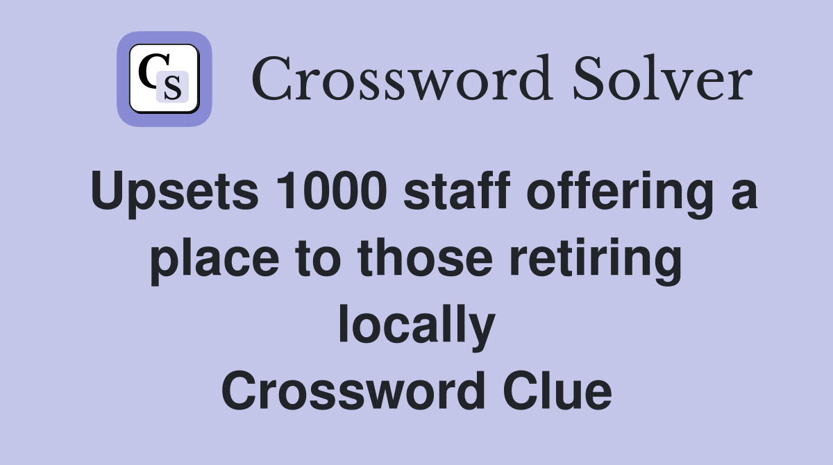 Upsets 1000 staff offering a place to those retiring locally Crossword Clue