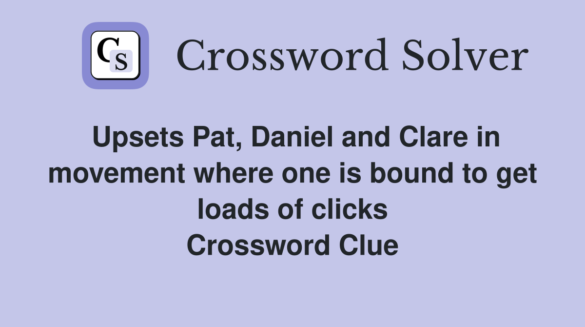 Upsets Pat, Daniel and Clare in movement where one is bound to get loads of clicks Crossword Clue