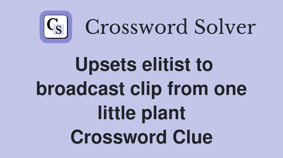 Upsets elitist to broadcast clip from one little plant Crossword Clue