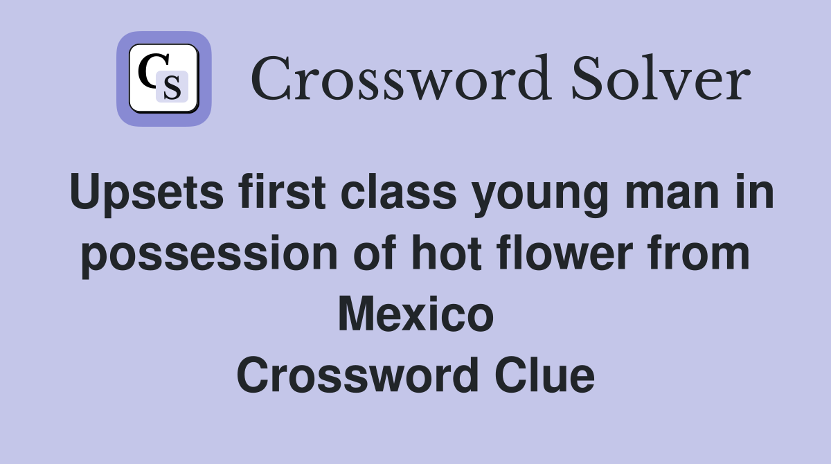 Upsets first class young man in possession of hot flower from Mexico Crossword Clue