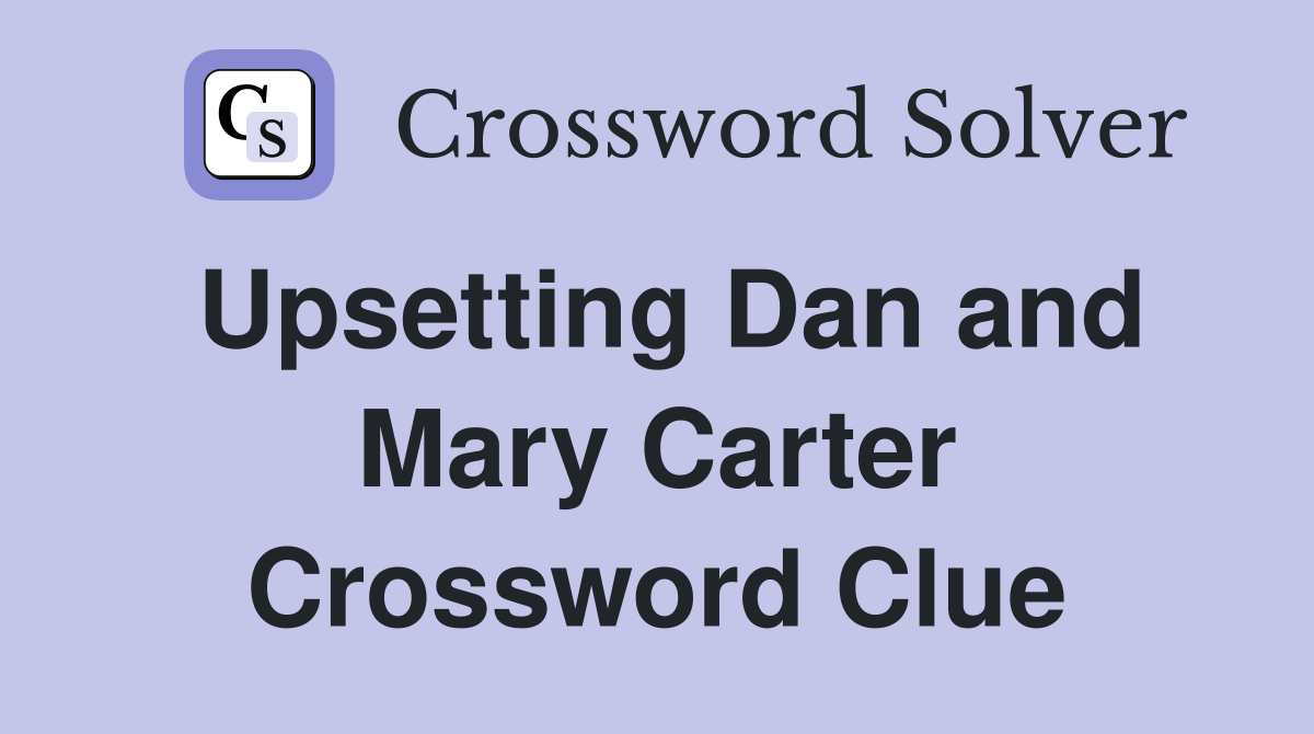 Upsetting Dan and Mary Carter Crossword Clue