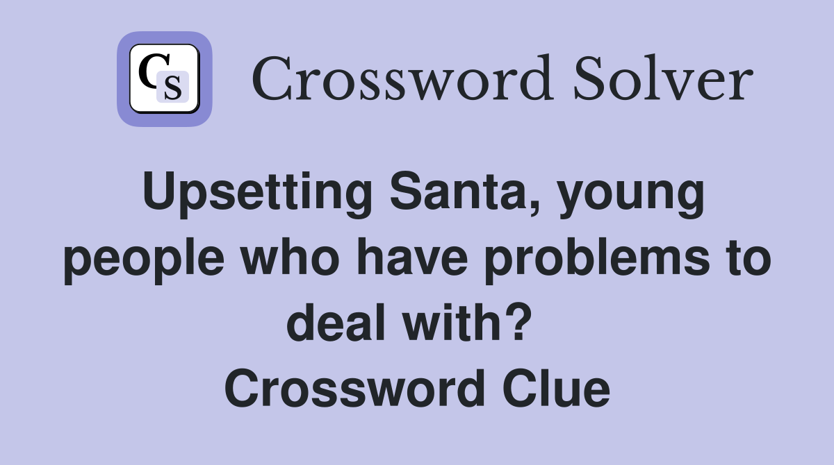 Upsetting Santa, young people who have problems to deal with?  Crossword Clue