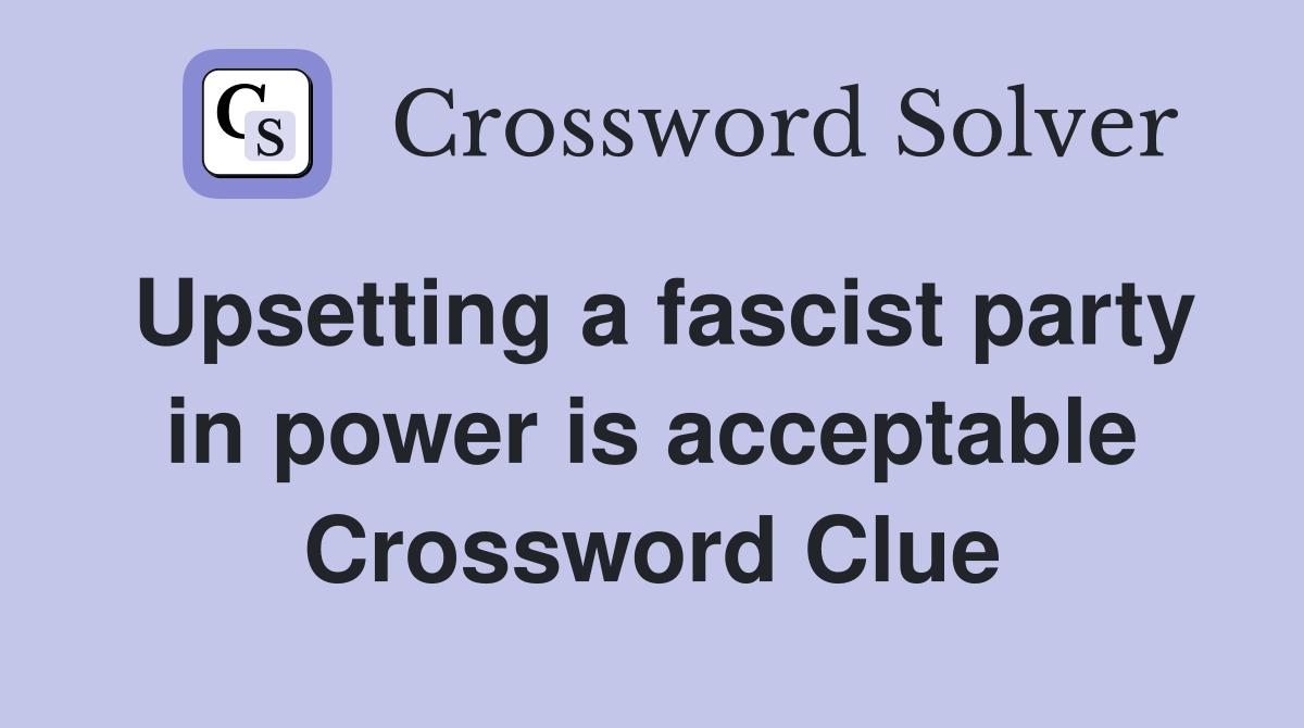 Upsetting a fascist party in power is acceptable Crossword Clue