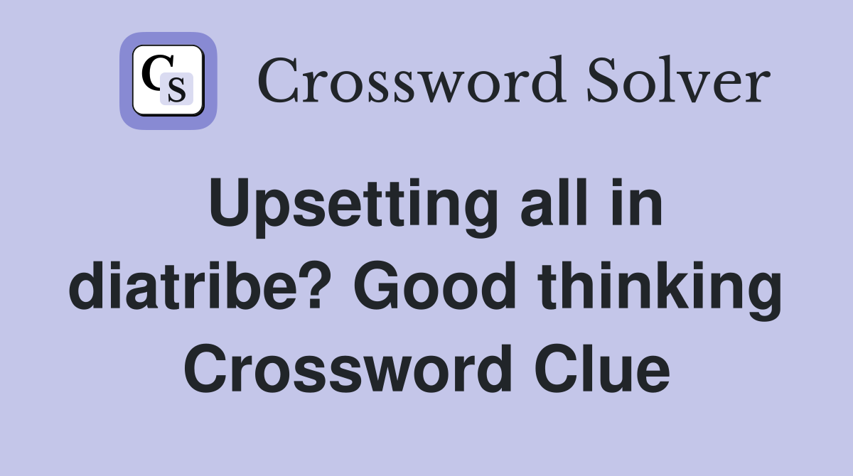 Upsetting all in diatribe? Good thinking Crossword Clue