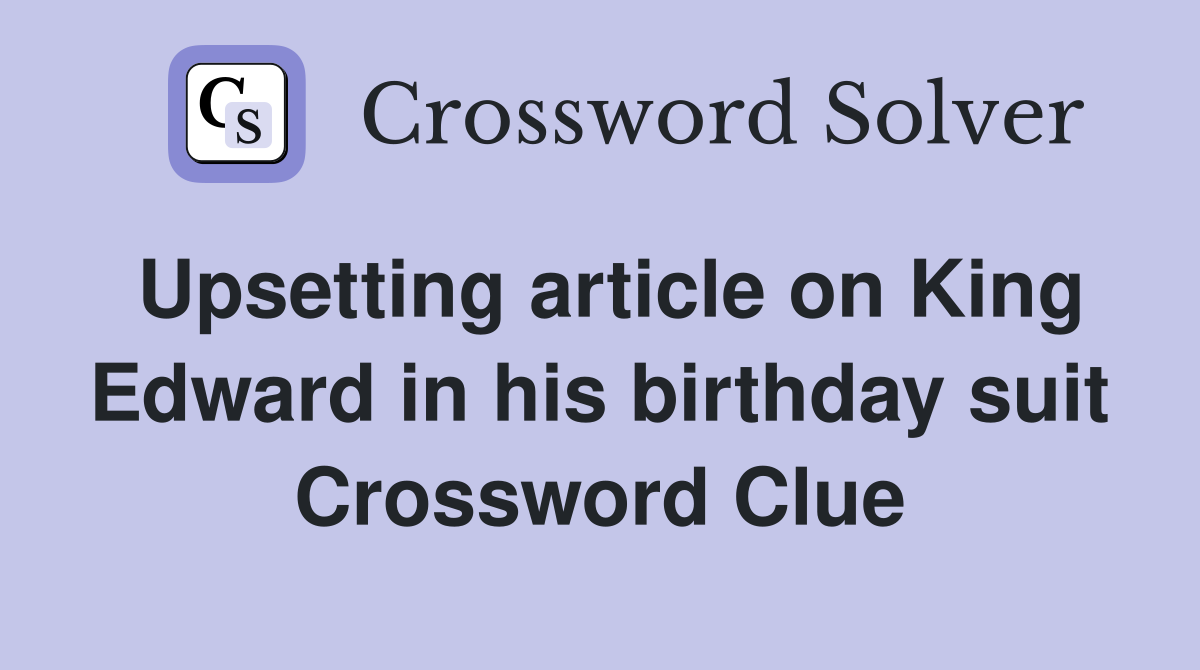 Upsetting article on King Edward in his birthday suit Crossword Clue