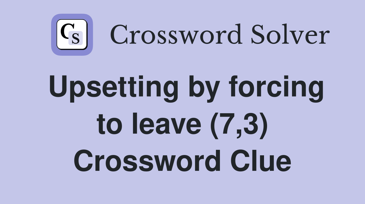 Upsetting by forcing to leave (7,3) Crossword Clue