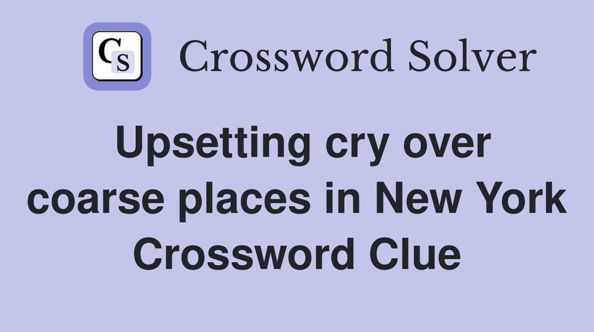 Upsetting cry over coarse places in New York Crossword Clue
