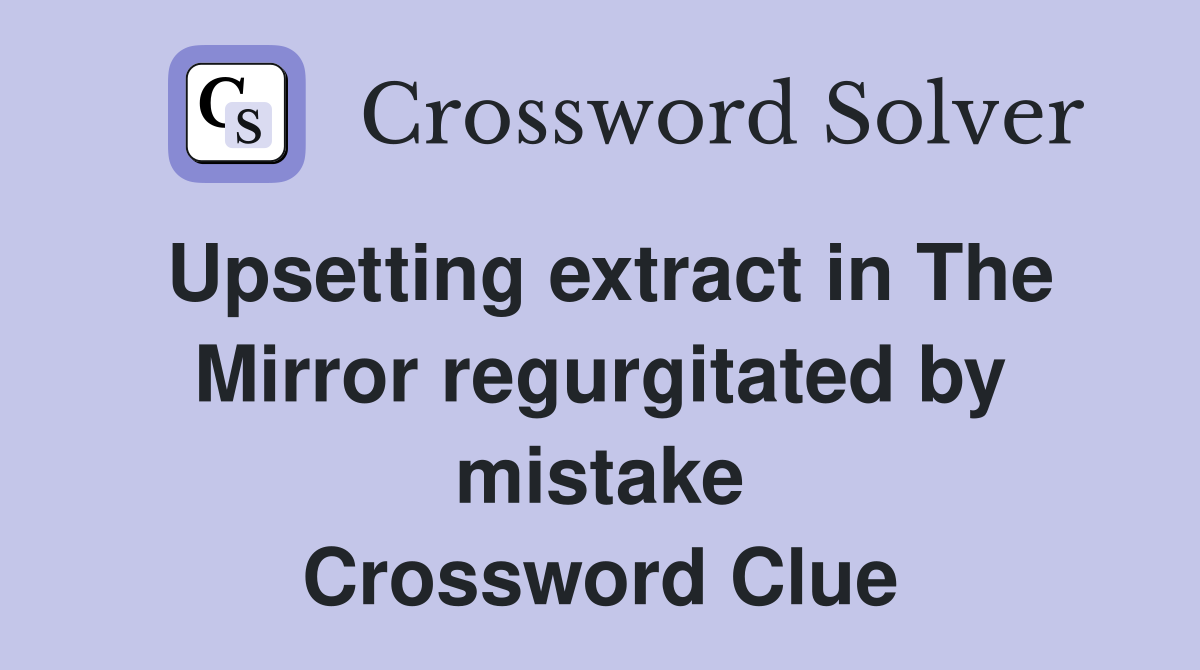 Upsetting extract in The Mirror regurgitated by mistake Crossword Clue