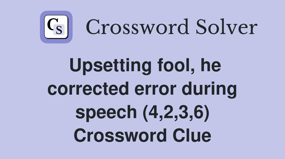 Upsetting fool, he corrected error during speech (4,2,3,6) Crossword Clue