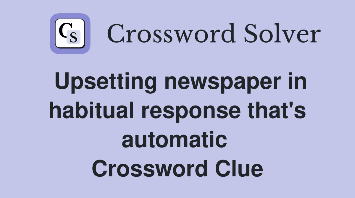 Upsetting newspaper in habitual response that's automatic  Crossword Clue