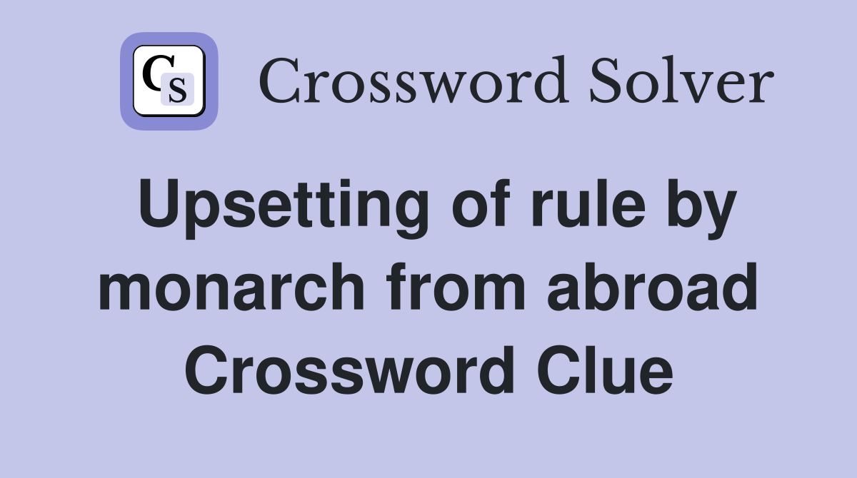 Upsetting of rule by monarch from abroad Crossword Clue