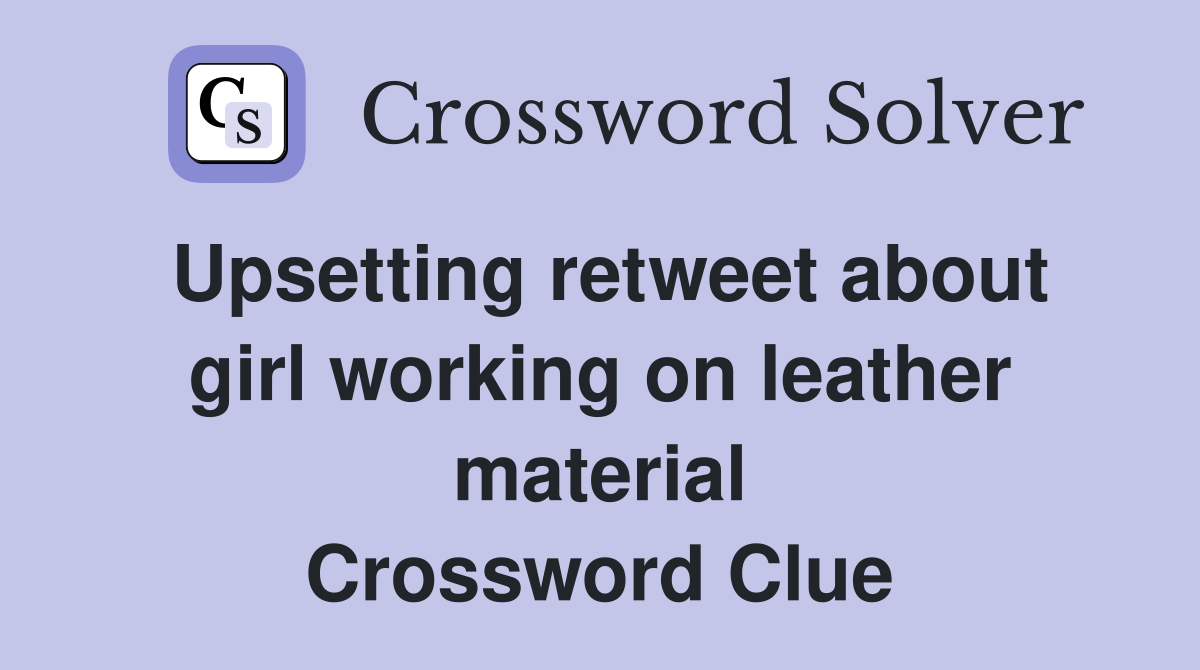 Upsetting retweet about girl working on leather material Crossword Clue