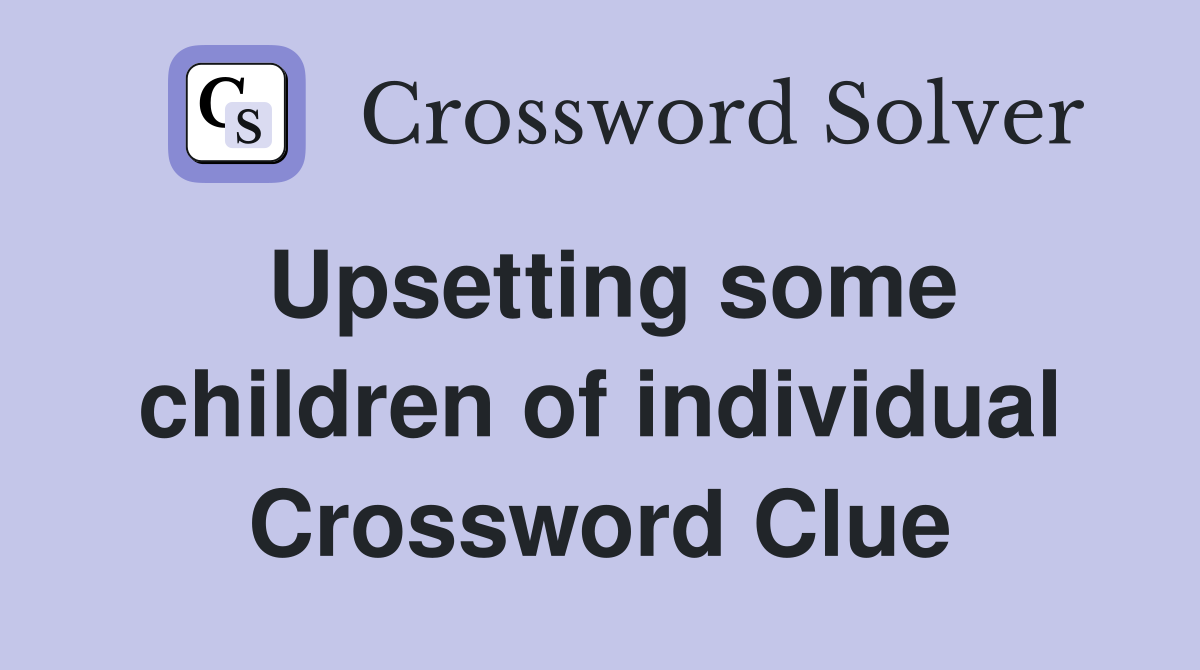 Upsetting some children of individual Crossword Clue