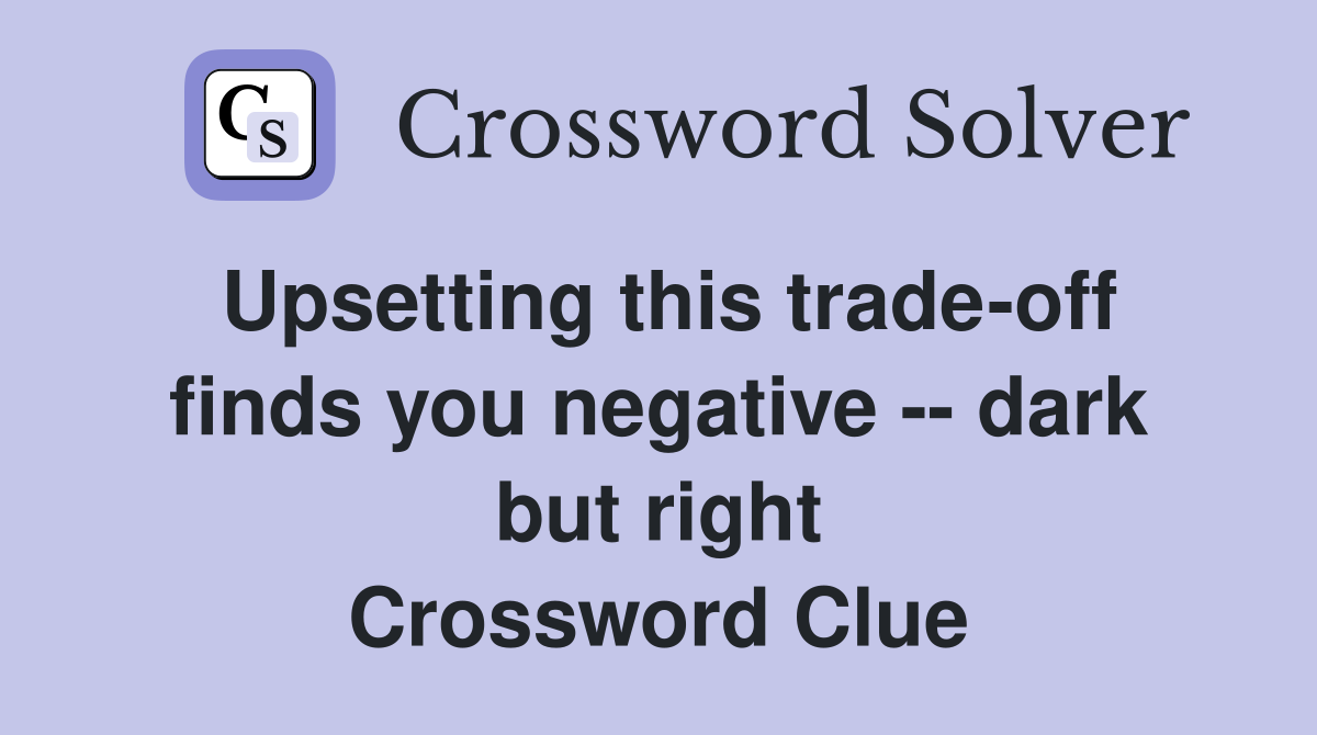Upsetting this trade-off finds you negative -- dark but right Crossword Clue