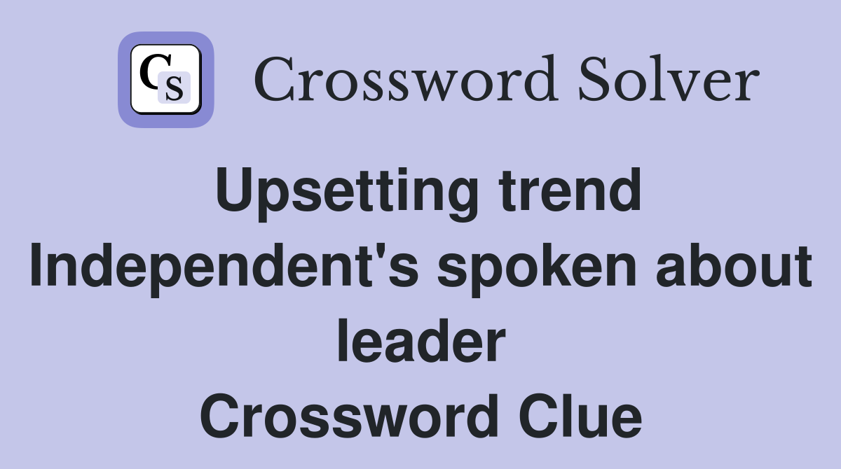 Upsetting trend Independent's spoken about leader Crossword Clue
