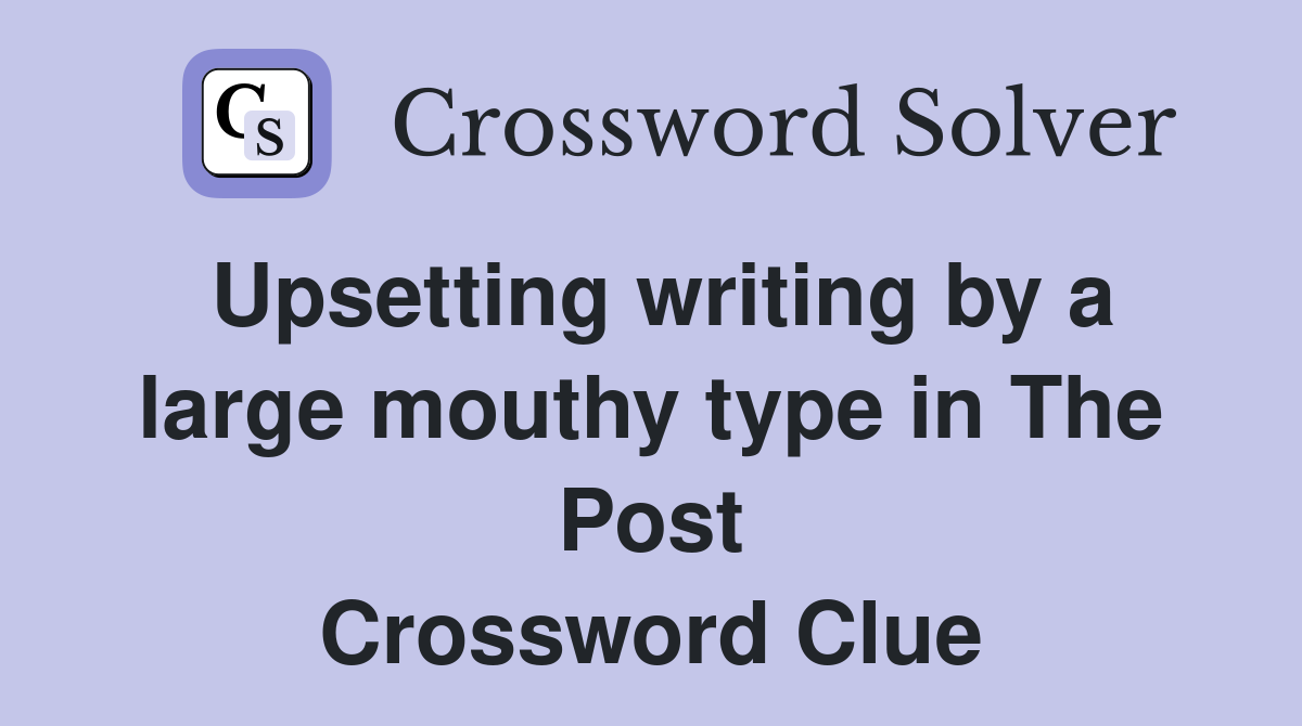 Upsetting writing by a large mouthy type in The Post Crossword Clue