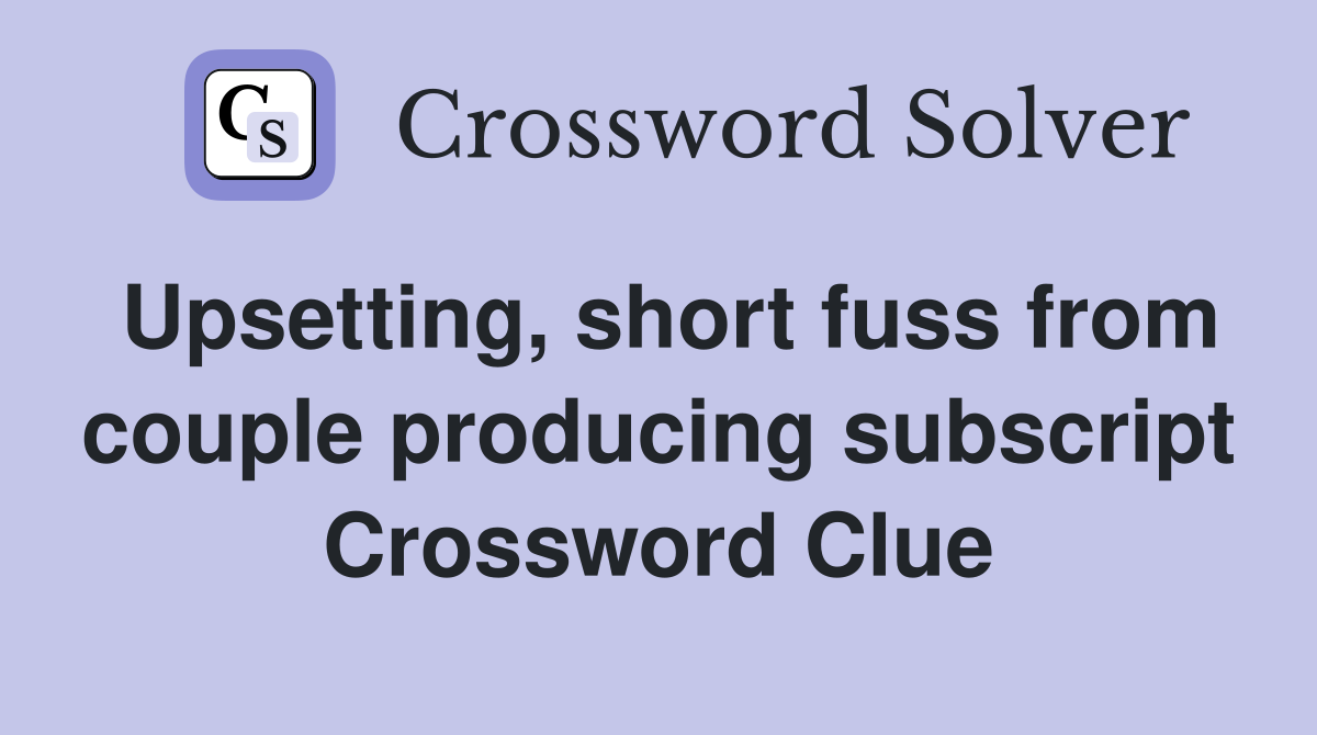 Upsetting, short fuss from couple producing subscript Crossword Clue