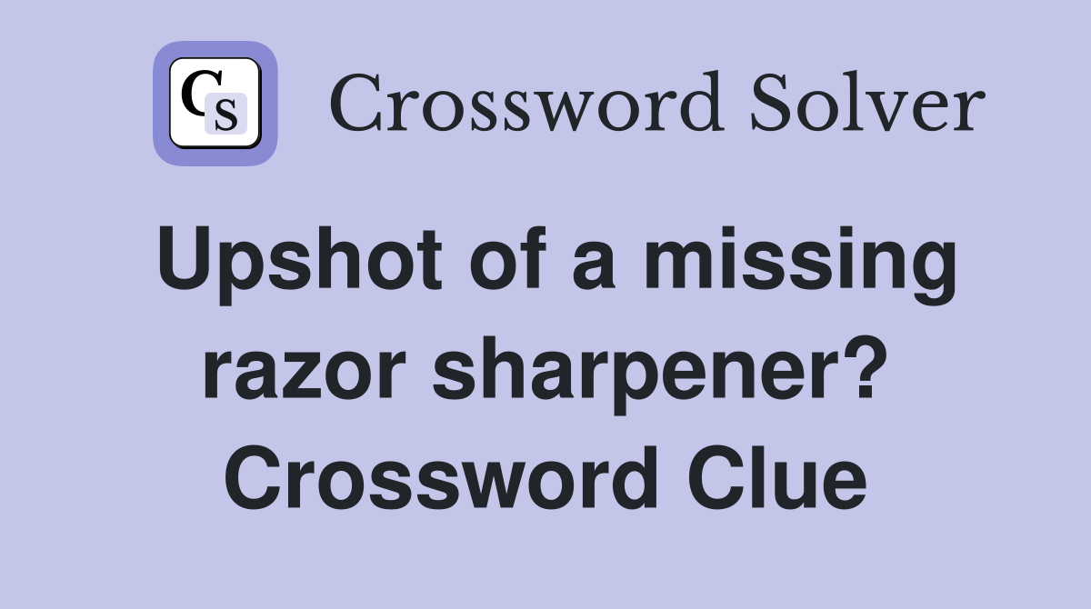 Upshot of a missing razor sharpener? Crossword Clue