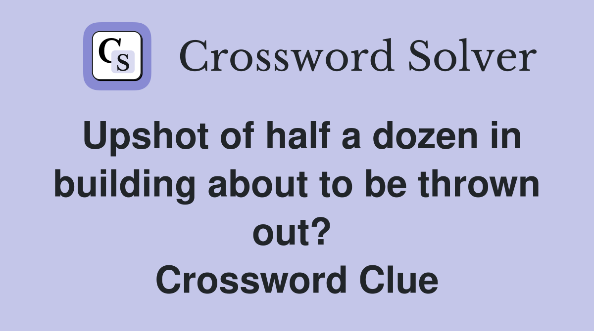 Upshot of half a dozen in building about to be thrown out?  Crossword Clue