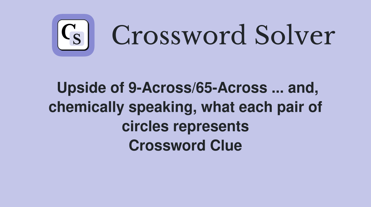 Upside of 9-Across/65-Across ... and, chemically speaking, what each pair of circles represents Crossword Clue